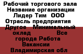 Рабочий торгового зала › Название организации ­ Лидер Тим, ООО › Отрасль предприятия ­ Другое › Минимальный оклад ­ 16 700 - Все города Работа » Вакансии   . Владимирская обл.,Владимир г.